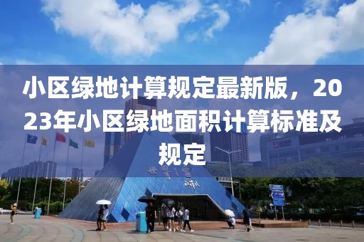 小區(qū)綠地計算規(guī)定最新版，2023年小區(qū)綠地面積計算標準及規(guī)定