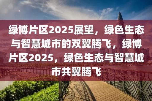 綠博片區(qū)2025展望，綠色生態(tài)與智慧城市的雙翼騰飛，綠博片區(qū)2025，綠色生態(tài)與智慧城市共翼騰飛