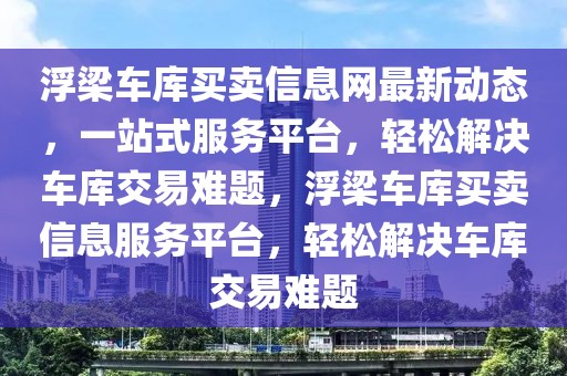 浮梁車庫買賣信息網(wǎng)最新動態(tài)，一站式服務平臺，輕松解決車庫交易難題，浮梁車庫買賣信息服務平臺，輕松解決車庫交易難題