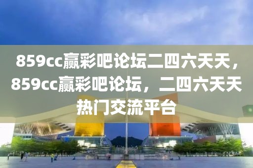 859cc贏彩吧論壇二四六天天，859cc贏彩吧論壇，二四六天天熱門交流平臺