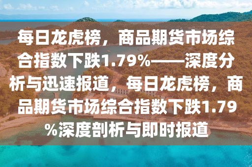 每日龍虎榜，商品期貨市場綜合指數(shù)下跌1.79%——深度分析與迅速報道，每日龍虎榜，商品期貨市場綜合指數(shù)下跌1.79%深度剖析與即時報道