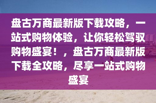 盤古萬商最新版下載攻略，一站式購物體驗，讓你輕松駕馭購物盛宴！，盤古萬商最新版下載全攻略，盡享一站式購物盛宴