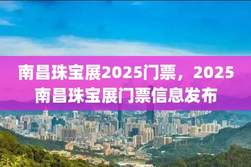 南昌珠寶展2025門票，2025南昌珠寶展門票信息發(fā)布