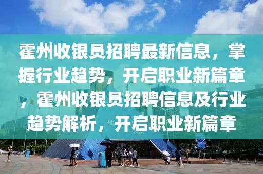 霍州收銀員招聘最新信息，掌握行業(yè)趨勢，開啟職業(yè)新篇章，霍州收銀員招聘信息及行業(yè)趨勢解析，開啟職業(yè)新篇章