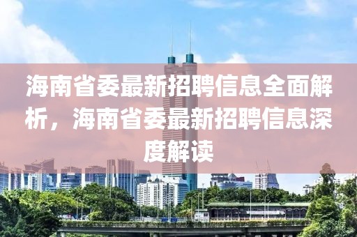 海南省委最新招聘信息全面解析，海南省委最新招聘信息深度解讀