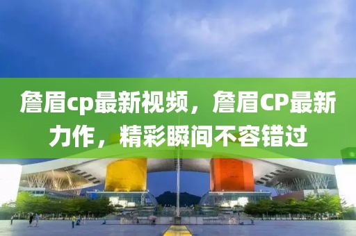 詹眉cp最新視頻，詹眉CP最新力作，精彩瞬間不容錯(cuò)過(guò)