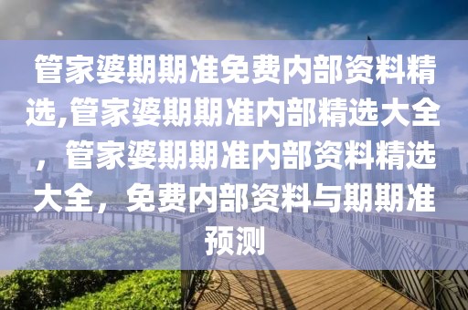 管家婆期期準免費內部資料精選,管家婆期期準內部精選大全，管家婆期期準內部資料精選大全，免費內部資料與期期準預測