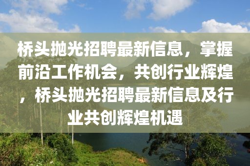 橋頭拋光招聘最新信息，掌握前沿工作機會，共創(chuàng)行業(yè)輝煌，橋頭拋光招聘最新信息及行業(yè)共創(chuàng)輝煌機遇