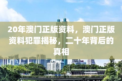 20年澳門正版資料，澳門正版資料犯罪揭秘，二十年背后的真相