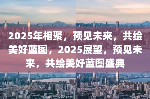 2025年相聚，預(yù)見未來，共繪美好藍(lán)圖，2025展望，預(yù)見未來，共繪美好藍(lán)圖盛典