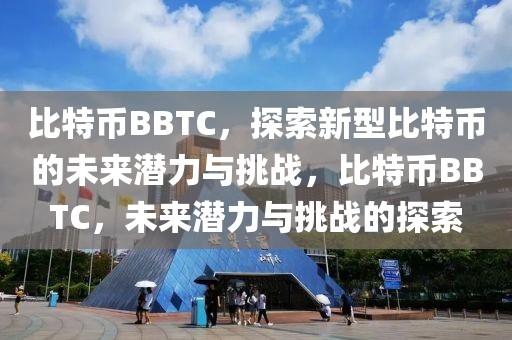 比特幣BBTC，探索新型比特幣的未來(lái)潛力與挑戰(zhàn)，比特幣BBTC，未來(lái)潛力與挑戰(zhàn)的探索