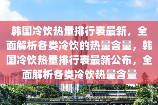 韓國(guó)冷飲熱量排行表最新，全面解析各類冷飲的熱量含量，韓國(guó)冷飲熱量排行表最新公布，全面解析各類冷飲熱量含量