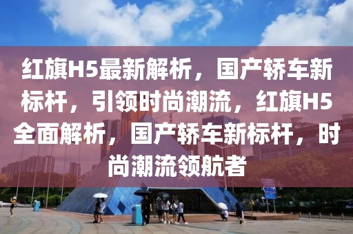 紅旗H5最新解析，國(guó)產(chǎn)轎車(chē)新標(biāo)桿，引領(lǐng)時(shí)尚潮流，紅旗H5全面解析，國(guó)產(chǎn)轎車(chē)新標(biāo)桿，時(shí)尚潮流領(lǐng)航者