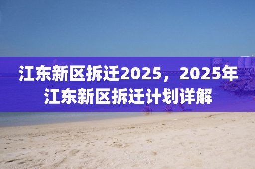 江東新區(qū)拆遷2025，2025年江東新區(qū)拆遷計劃詳解