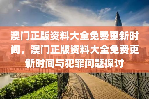 澳門正版資料大全免費更新時間，澳門正版資料大全免費更新時間與犯罪問題探討