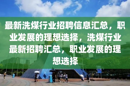 最新洗煤行業(yè)招聘信息匯總，職業(yè)發(fā)展的理想選擇，洗煤行業(yè)最新招聘匯總，職業(yè)發(fā)展的理想選擇