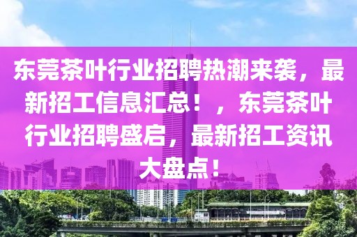 東莞茶葉行業(yè)招聘熱潮來襲，最新招工信息匯總！，東莞茶葉行業(yè)招聘盛啟，最新招工資訊大盤點(diǎn)！