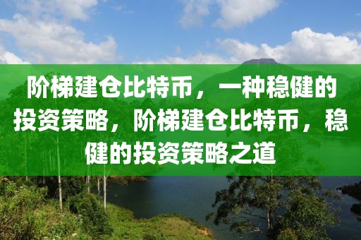 階梯建倉(cāng)比特幣，一種穩(wěn)健的投資策略，階梯建倉(cāng)比特幣，穩(wěn)健的投資策略之道