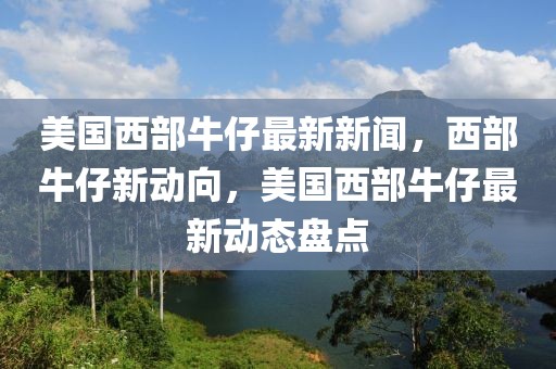 美國(guó)西部牛仔最新新聞，西部牛仔新動(dòng)向，美國(guó)西部牛仔最新動(dòng)態(tài)盤(pán)點(diǎn)