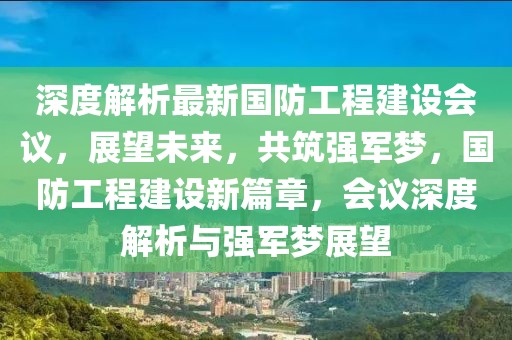 深度解析最新國(guó)防工程建設(shè)會(huì)議，展望未來(lái)，共筑強(qiáng)軍夢(mèng)，國(guó)防工程建設(shè)新篇章，會(huì)議深度解析與強(qiáng)軍夢(mèng)展望