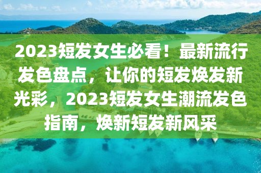 2023短發(fā)女生必看！最新流行發(fā)色盤點(diǎn)，讓你的短發(fā)煥發(fā)新光彩，2023短發(fā)女生潮流發(fā)色指南，煥新短發(fā)新風(fēng)采