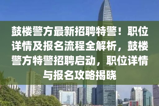 鼓樓警方最新招聘特警！職位詳情及報(bào)名流程全解析，鼓樓警方特警招聘啟動(dòng)，職位詳情與報(bào)名攻略揭曉