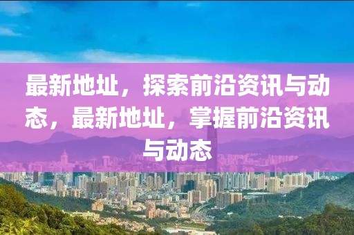 最新地址，探索前沿資訊與動態(tài)，最新地址，掌握前沿資訊與動態(tài)