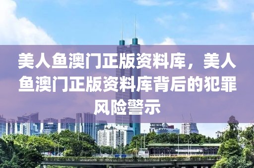 美人魚澳門正版資料庫，美人魚澳門正版資料庫背后的犯罪風(fēng)險(xiǎn)警示