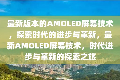 最新版本的AMOLED屏幕技術，探索時代的進步與革新，最新AMOLED屏幕技術，時代進步與革新的探索之旅