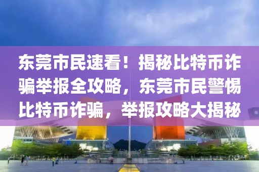 東莞市民速看！揭秘比特幣詐騙舉報全攻略，東莞市民警惕比特幣詐騙，舉報攻略大揭秘