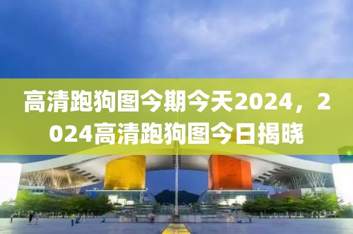 高清跑狗圖今期今天2024，2024高清跑狗圖今日揭曉