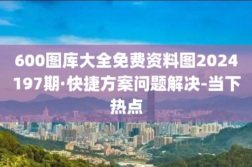 600圖庫大全免費資料圖2024197期·快捷方案問題解決-當(dāng)下熱點