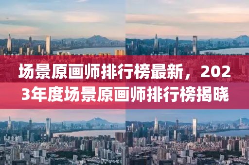 場景原畫師排行榜最新，2023年度場景原畫師排行榜揭曉