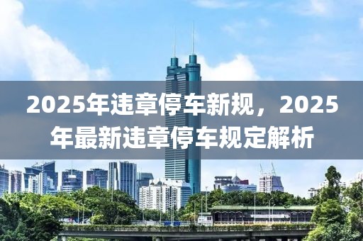 2025年違章停車新規(guī)，2025年最新違章停車規(guī)定解析