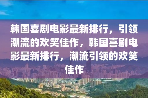 韓國(guó)喜劇電影最新排行，引領(lǐng)潮流的歡笑佳作，韓國(guó)喜劇電影最新排行，潮流引領(lǐng)的歡笑佳作