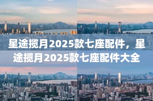 星途攬月2025款七座配件，星途攬月2025款七座配件大全