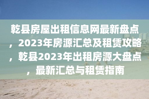 乾縣房屋出租信息網(wǎng)最新盤點，2023年房源匯總及租賃攻略，乾縣2023年出租房源大盤點，最新匯總與租賃指南