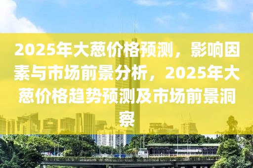 2025年大蔥價(jià)格預(yù)測，影響因素與市場前景分析，2025年大蔥價(jià)格趨勢預(yù)測及市場前景洞察