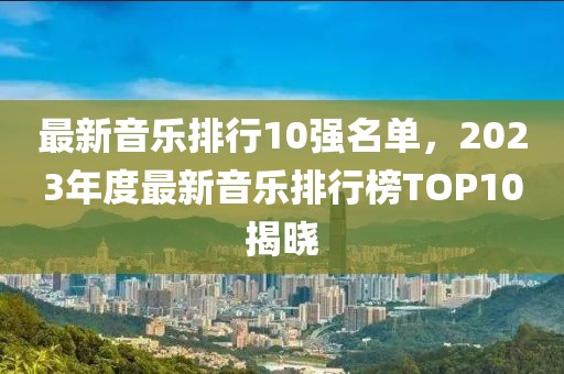 最新音樂排行10強名單，2023年度最新音樂排行榜TOP10揭曉