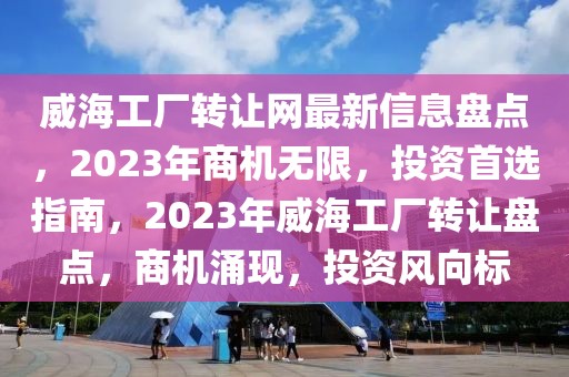 威海工廠轉(zhuǎn)讓網(wǎng)最新信息盤點，2023年商機無限，投資首選指南，2023年威海工廠轉(zhuǎn)讓盤點，商機涌現(xiàn)，投資風(fēng)向標