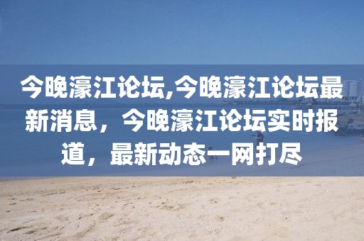 今晚濠江論壇,今晚濠江論壇最新消息，今晚濠江論壇實(shí)時報(bào)道，最新動態(tài)一網(wǎng)打盡