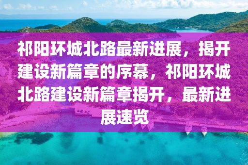 祁陽(yáng)環(huán)城北路最新進(jìn)展，揭開建設(shè)新篇章的序幕，祁陽(yáng)環(huán)城北路建設(shè)新篇章揭開，最新進(jìn)展速覽