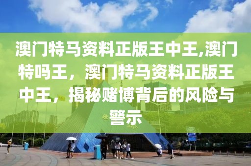 澳門特馬資料正版王中王,澳門特嗎王，澳門特馬資料正版王中王，揭秘賭博背后的風(fēng)險與警示