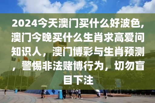 2024今天澳門買什么好波色,澳門今晚買什么生肖求高愛問知識人，澳門博彩與生肖預(yù)測，警惕非法賭博行為，切勿盲目下注