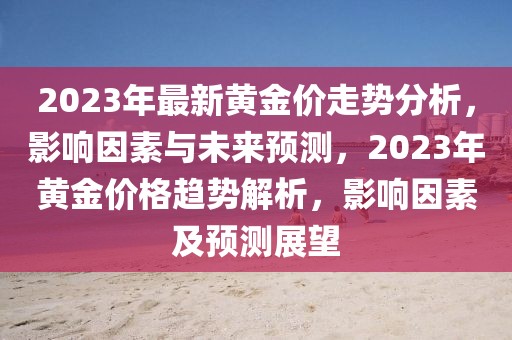 2023年最新黃金價走勢分析，影響因素與未來預(yù)測，2023年黃金價格趨勢解析，影響因素及預(yù)測展望