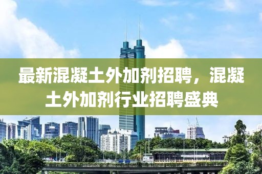 最新混凝土外加劑招聘，混凝土外加劑行業(yè)招聘盛典