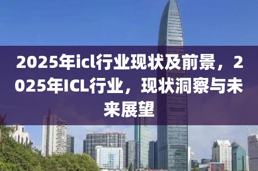 2025年icl行業(yè)現(xiàn)狀及前景，2025年ICL行業(yè)，現(xiàn)狀洞察與未來展望