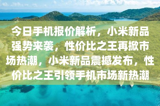 今日手機報價解析，小米新品強勢來襲，性價比之王再掀市場熱潮，小米新品震撼發(fā)布，性價比之王引領手機市場新熱潮