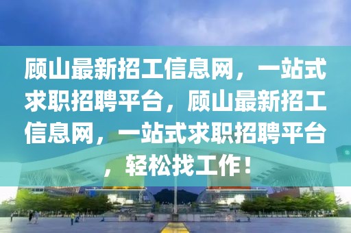 顧山最新招工信息網(wǎng)，一站式求職招聘平臺(tái)，顧山最新招工信息網(wǎng)，一站式求職招聘平臺(tái)，輕松找工作！