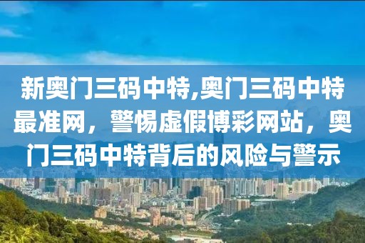 新奧門三碼中特,奧門三碼中特最準網(wǎng)，警惕虛假博彩網(wǎng)站，奧門三碼中特背后的風險與警示